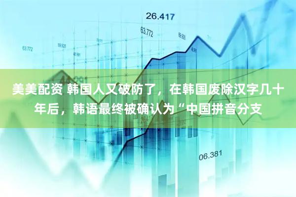 美美配资 韩国人又破防了，在韩国废除汉字几十年后，韩语最终被确认为“中国拼音分支