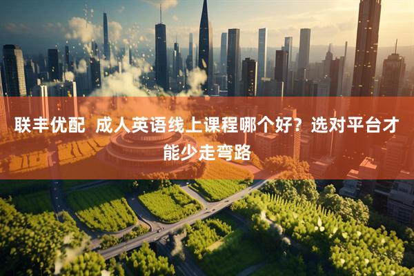 联丰优配  成人英语线上课程哪个好？选对平台才能少走弯路