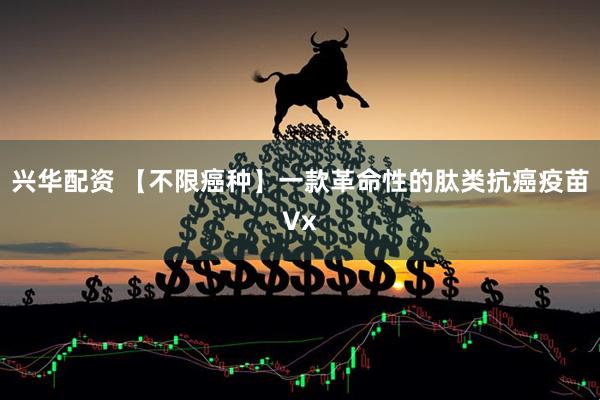兴华配资 【不限癌种】一款革命性的肽类抗癌疫苗Vx
