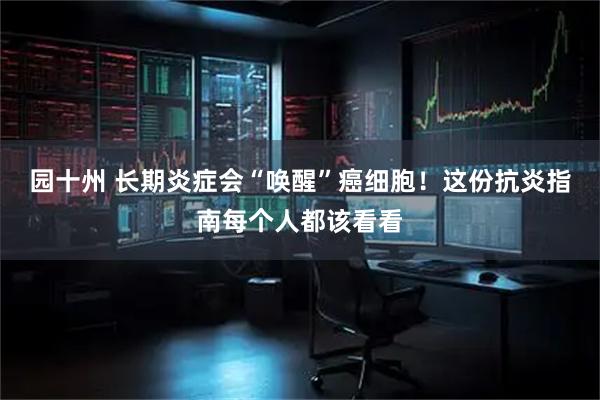 园十州 长期炎症会“唤醒”癌细胞！这份抗炎指南每个人都该看看