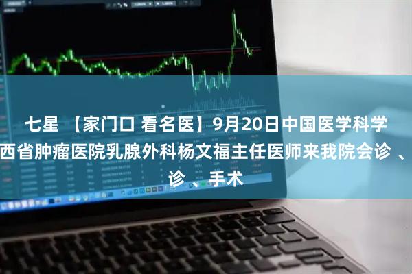 七星 【家门口 看名医】9月20日中国医学科学院山西省肿瘤医院乳腺外科杨文福主任医师来我院会诊 、手术