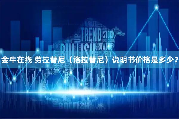 金牛在线 劳拉替尼（洛拉替尼）说明书价格是多少？