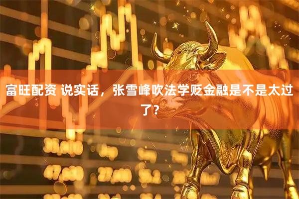 富旺配资 说实话，张雪峰吹法学贬金融是不是太过了？