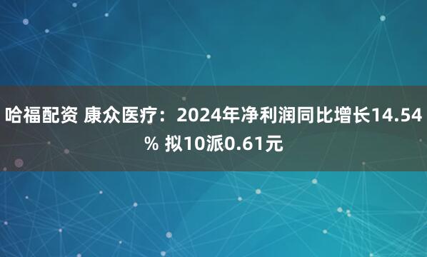 哈福配资 康众医疗：2024年净利润同比增长14.54% 拟10派0.61元