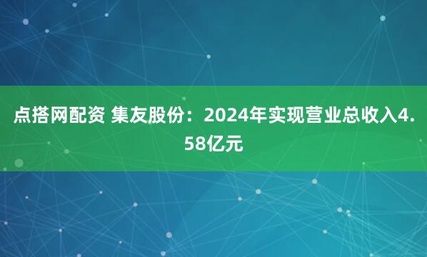 点搭网配资 集友股份：2024年实现营业总收入4.58亿元