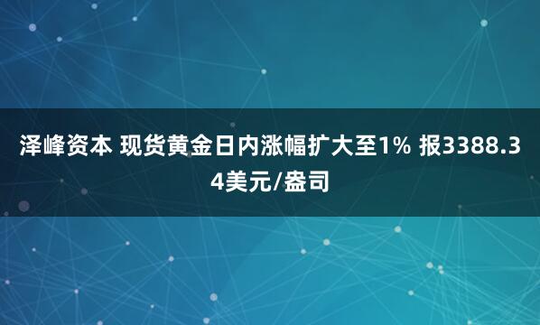 泽峰资本 现货黄金日内涨幅扩大至1% 报3388.34美元/盎司