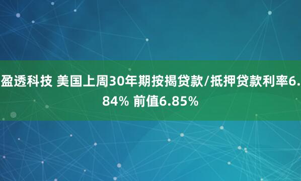 盈透科技 美国上周30年期按揭贷款/抵押贷款利率6.84% 前值6.85%