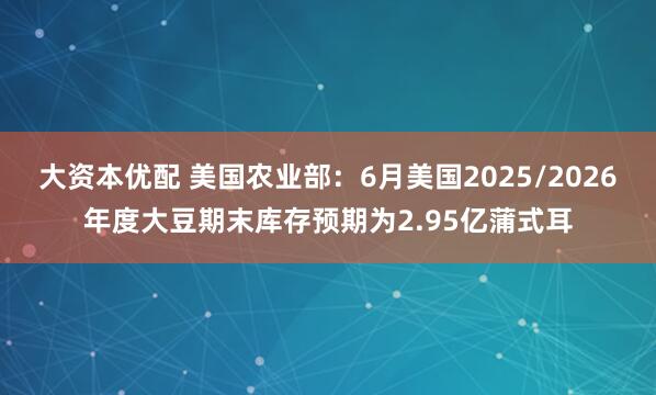 大资本优配 美国农业部：6月美国2025/2026年度大豆期末库存预期为2.95亿蒲式耳