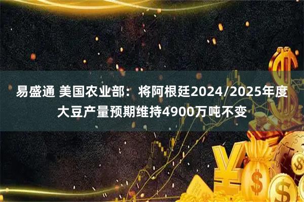易盛通 美国农业部：将阿根廷2024/2025年度大豆产量预期维持4900万吨不变