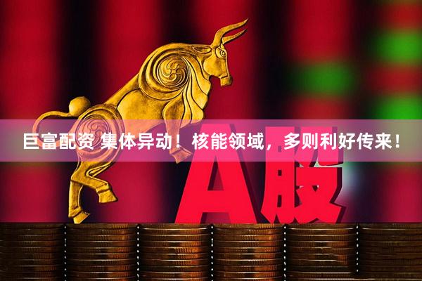 巨富配资 集体异动！核能领域，多则利好传来！
