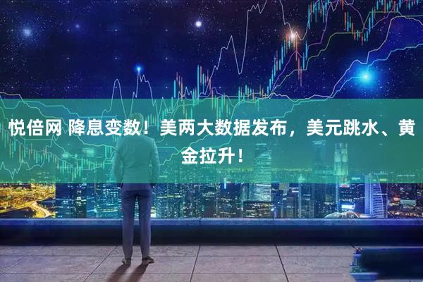 悦倍网 降息变数！美两大数据发布，美元跳水、黄金拉升！