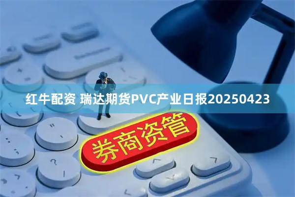 红牛配资 瑞达期货PVC产业日报20250423