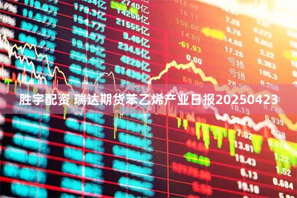 胜宇配资 瑞达期货苯乙烯产业日报20250423