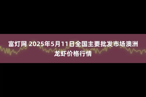 富灯网 2025年5月11日全国主要批发市场澳洲龙虾价格行情