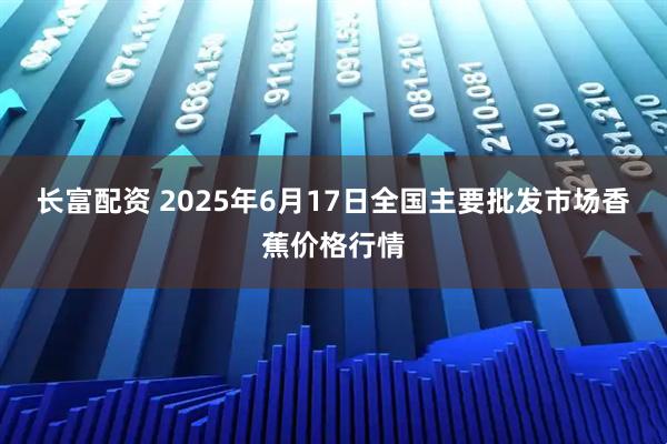 长富配资 2025年6月17日全国主要批发市场香蕉价格行情