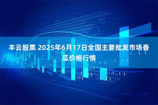 丰云股票 2025年6月17日全国主要批发市场香瓜价格行情