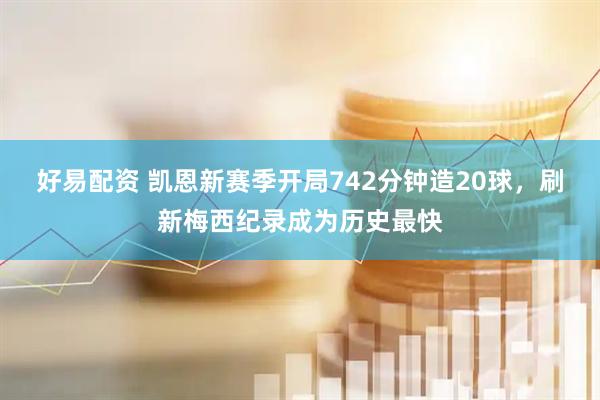 好易配资 凯恩新赛季开局742分钟造20球，刷新梅西纪录成为历史最快