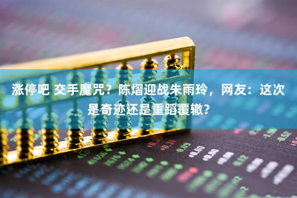 涨停吧 交手魔咒？陈熠迎战朱雨玲，网友：这次是奇迹还是重蹈覆辙？