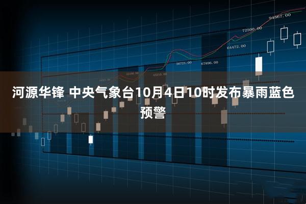 河源华锋 中央气象台10月4日10时发布暴雨蓝色预警