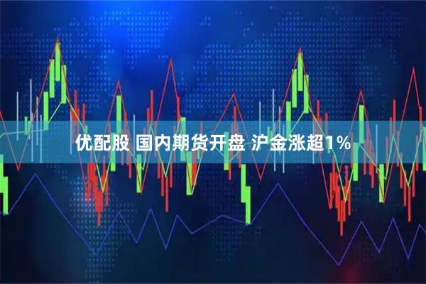 优配股 国内期货开盘 沪金涨超1%