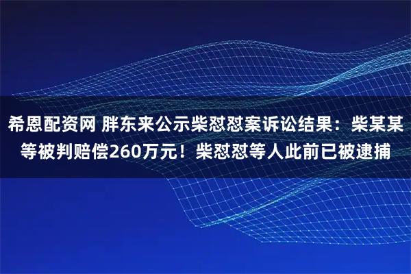 希恩配资网 胖东来公示柴怼怼案诉讼结果：柴某某等被判赔偿260万元！柴怼怼等人此前已被逮捕