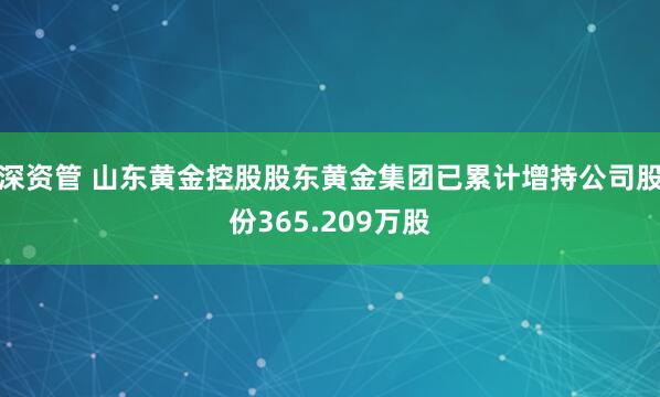 深资管 山东黄金控股股东黄金集团已累计增持公司股份365.209万股