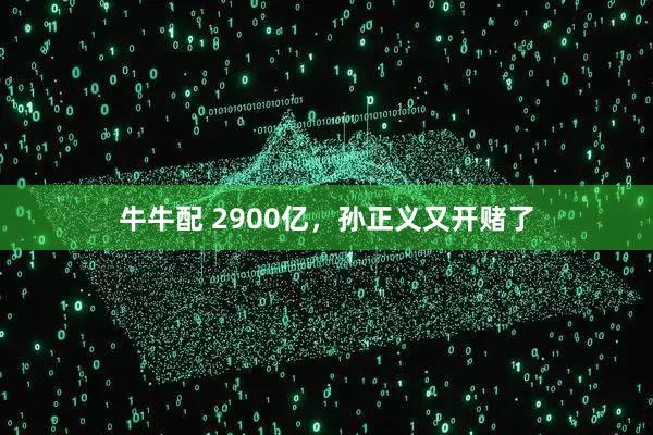 牛牛配 2900亿，孙正义又开赌了