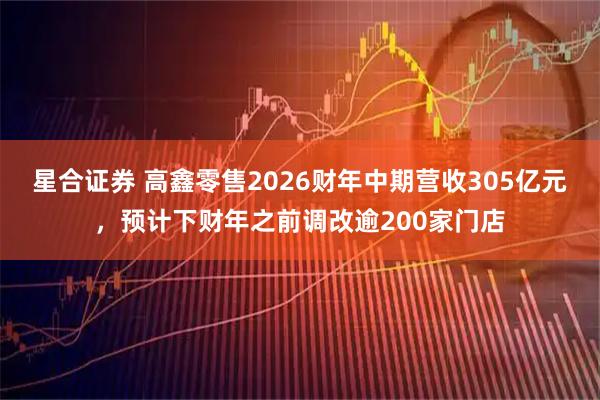 星合证券 高鑫零售2026财年中期营收305亿元，预计下财年之前调改逾200家门店