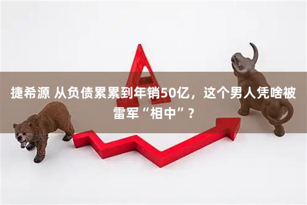 捷希源 从负债累累到年销50亿，这个男人凭啥被雷军“相中”？