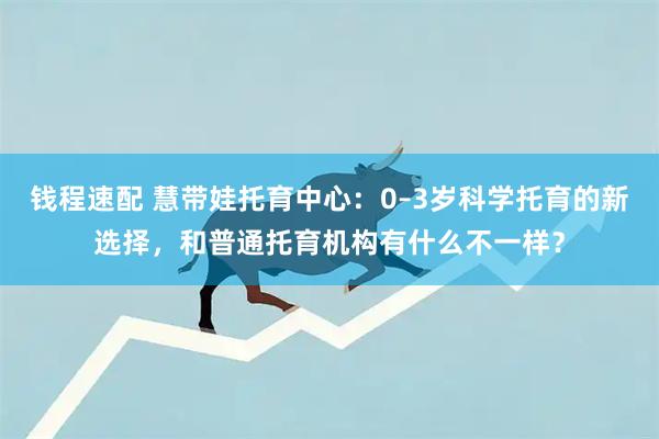 钱程速配 慧带娃托育中心:0–3岁科学托育的新选择,和普通托育机构有什么不一样?