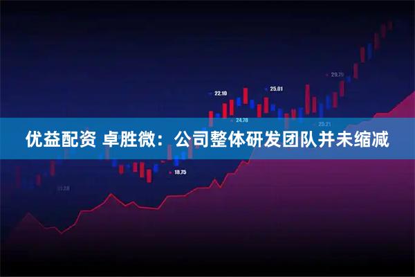 优益配资 卓胜微：公司整体研发团队并未缩减