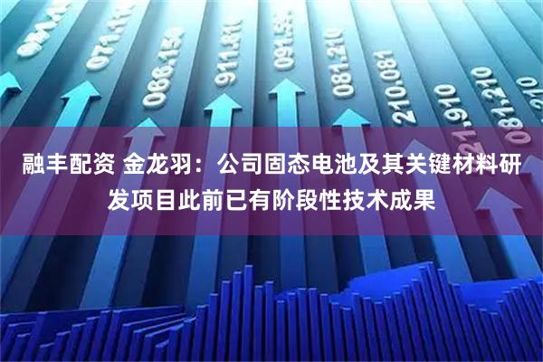 融丰配资 金龙羽：公司固态电池及其关键材料研发项目此前已有阶段性技术成果