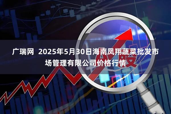 广瑞网  2025年5月30日海南凤翔蔬菜批发市场管理有限公司价格行情