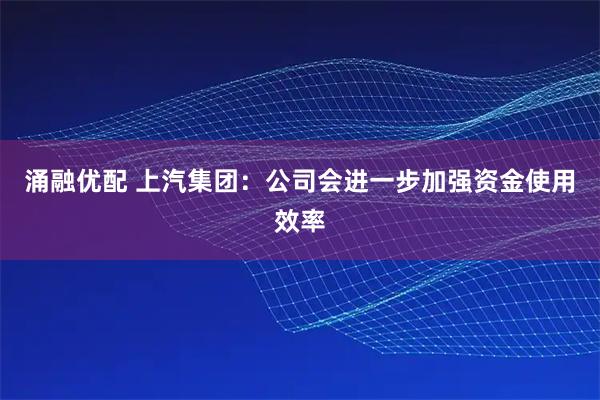 涌融优配 上汽集团：公司会进一步加强资金使用效率