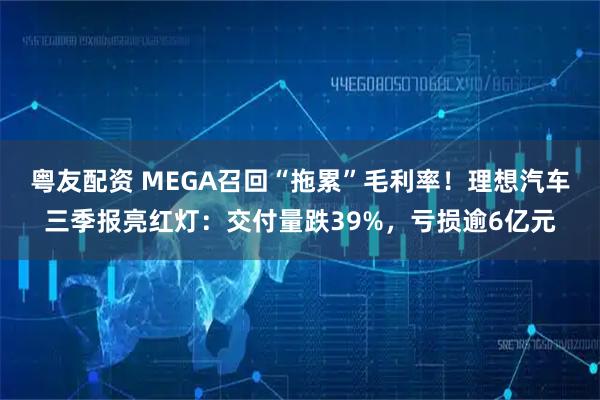 粤友配资 MEGA召回“拖累”毛利率！理想汽车三季报亮红灯：交付量跌39%，亏损逾6亿元