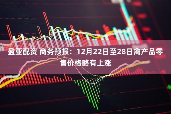 盈亚配资 商务预报：12月22日至28日禽产品零售价格略有上涨