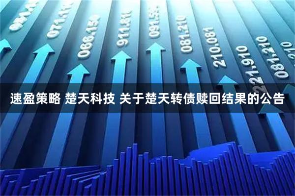 速盈策略 楚天科技 关于楚天转债赎回结果的公告