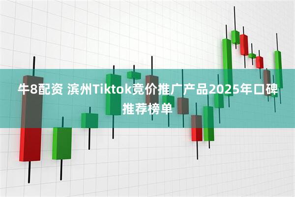 牛8配资 滨州Tiktok竞价推广产品2025年口碑推荐榜单