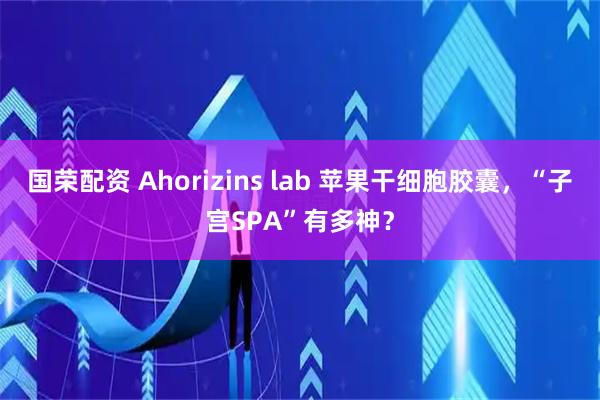 国荣配资 Ahorizins lab 苹果干细胞胶囊,“子宫SPA”有多神?