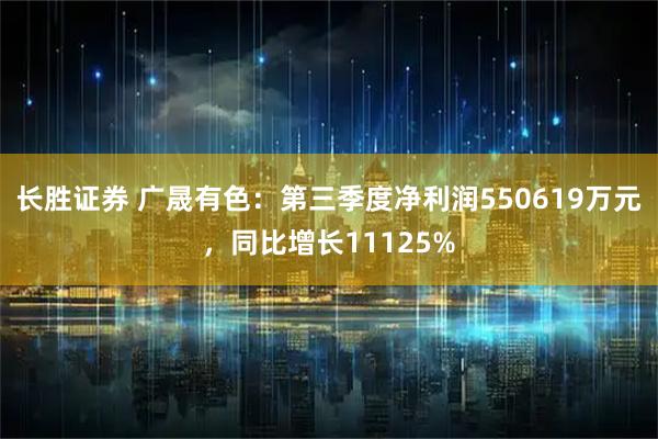 长胜证券 广晟有色：第三季度净利润550619万元，同比增长11125%