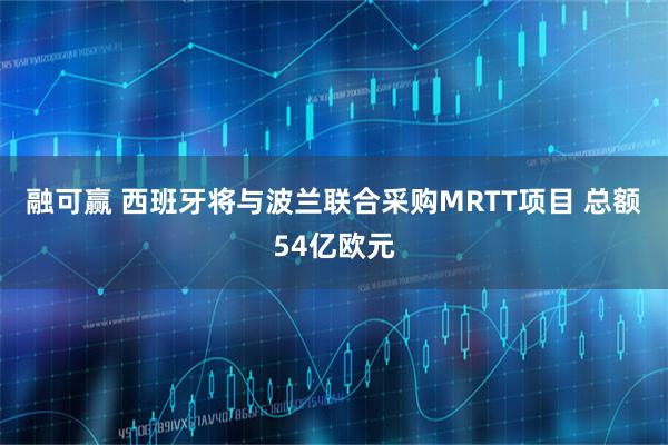 融可赢 西班牙将与波兰联合采购MRTT项目 总额54亿欧元