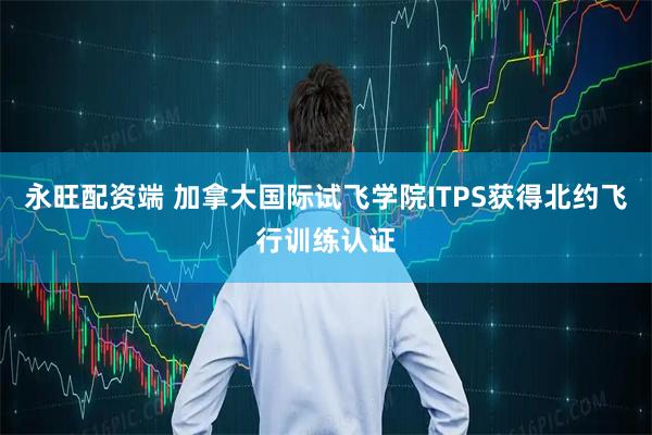 永旺配资端 加拿大国际试飞学院ITPS获得北约飞行训练认证