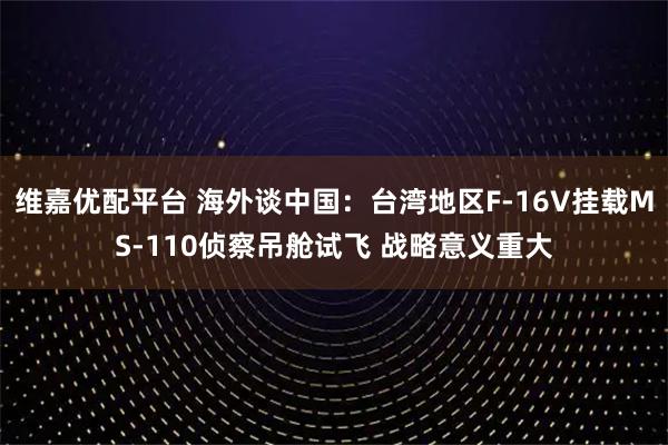 维嘉优配平台 海外谈中国：台湾地区F-16V挂载MS-110侦察吊舱试飞 战略意义重大